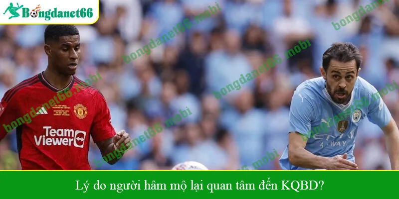 Lý do người hâm mộ lại quan tâm đến KQBD?
